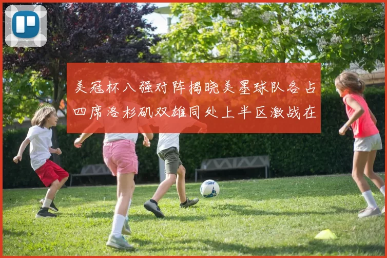 美冠杯八强对阵揭晓美墨球队各占四席洛杉矶双雄同处上半区激战在即