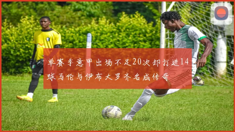 单赛季意甲出场不足20次却打进14球马伦与伊布大罗齐名成传奇