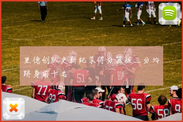 里德创队史新纪录得分篮板三分均跻身前十名