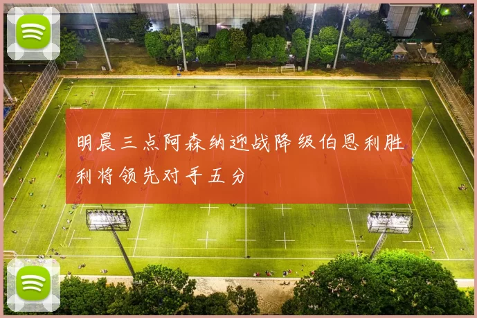 明晨三点阿森纳迎战降级伯恩利胜利将领先对手五分