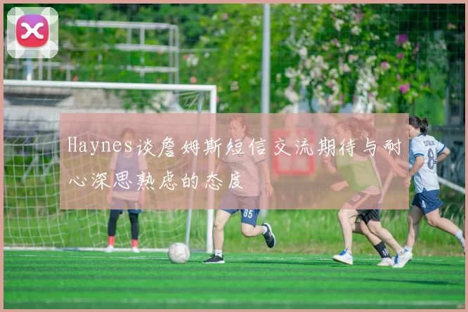 Haynes谈詹姆斯短信交流期待与耐心深思熟虑的态度