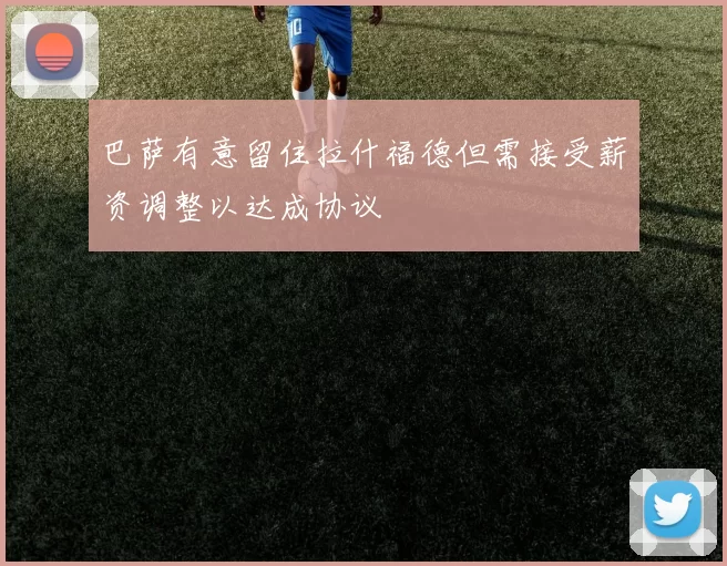 巴萨有意留住拉什福德但需接受薪资调整以达成协议