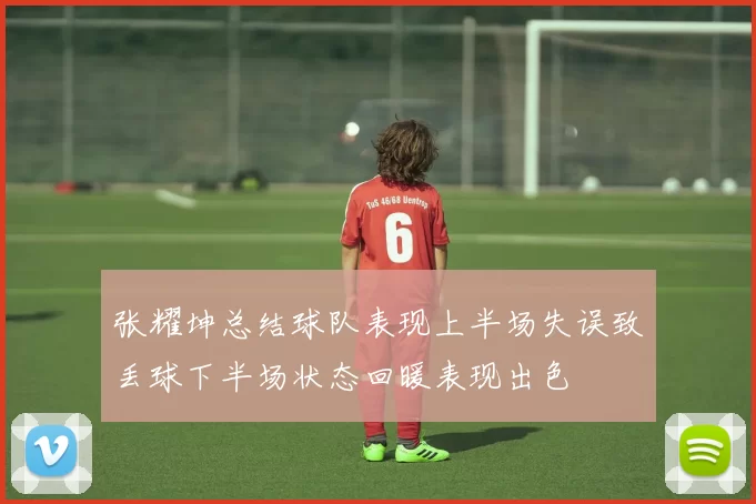张耀坤总结球队表现上半场失误致丢球下半场状态回暖表现出色