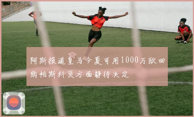 阿斯报道皇马今夏可用1000万欧回购帕斯科莫方面静待决定