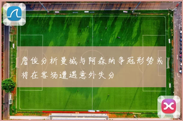 詹俊分析曼城与阿森纳争冠形势或将在客场遭遇意外失分
