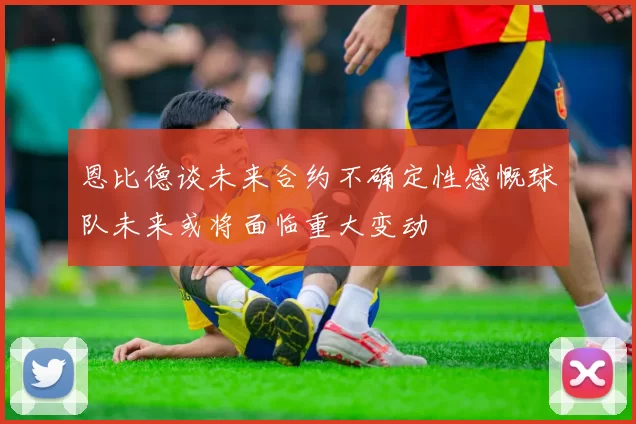 恩比德谈未来合约不确定性感慨球队未来或将面临重大变动