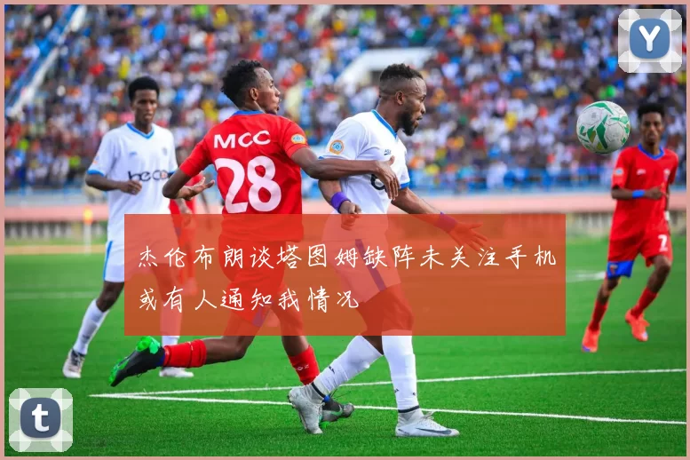 杰伦布朗谈塔图姆缺阵未关注手机或有人通知我情况