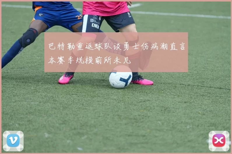 巴特勒重返球队谈勇士伤病潮直言本赛季规模前所未见