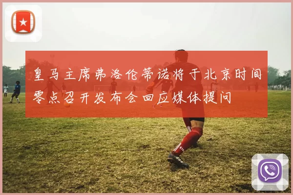 皇马主席弗洛伦蒂诺将于北京时间零点召开发布会回应媒体提问