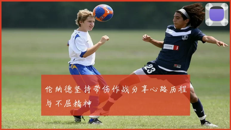 伦纳德坚持带伤作战分享心路历程与不屈精神