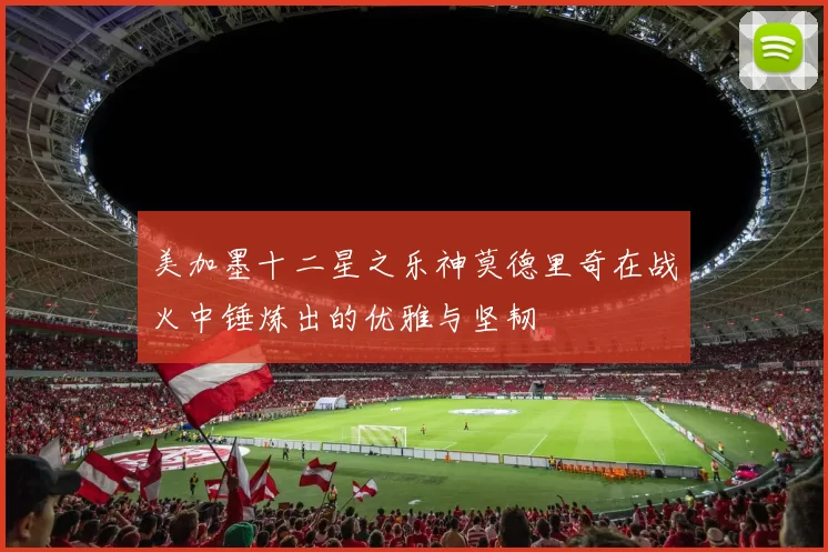 美加墨十二星之乐神莫德里奇在战火中锤炼出的优雅与坚韧