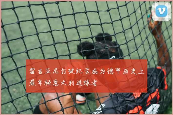 雷吉亚尼打破纪录成为德甲历史上最年轻意大利进球者