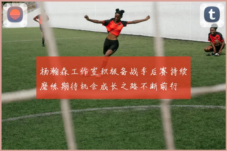 杨瀚森工作室积极备战季后赛持续磨练期待机会成长之路不断前行