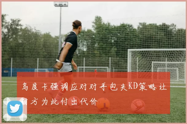 乌度卡强调应对对手包夹KD策略让对方为此付出代价
