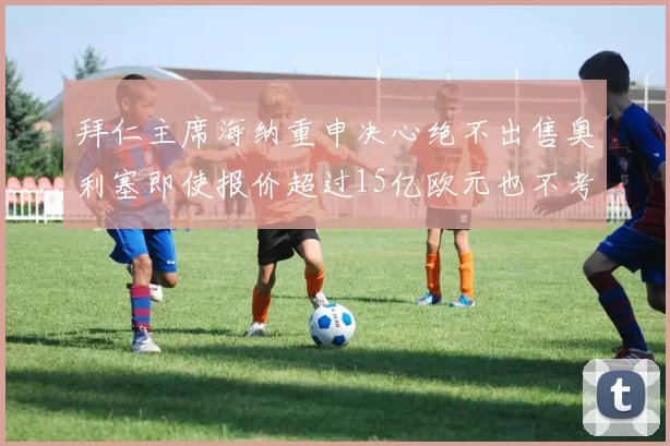 拜仁主席海纳重申决心绝不出售奥利塞即使报价超过15亿欧元也不考虑